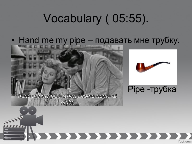 Vocabulary ( 05:55). Hand me my pipe – подавать мне трубку.   